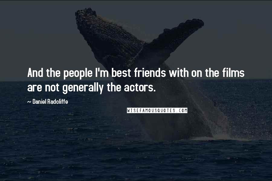 Daniel Radcliffe Quotes: And the people I'm best friends with on the films are not generally the actors.