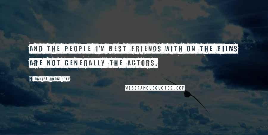 Daniel Radcliffe Quotes: And the people I'm best friends with on the films are not generally the actors.