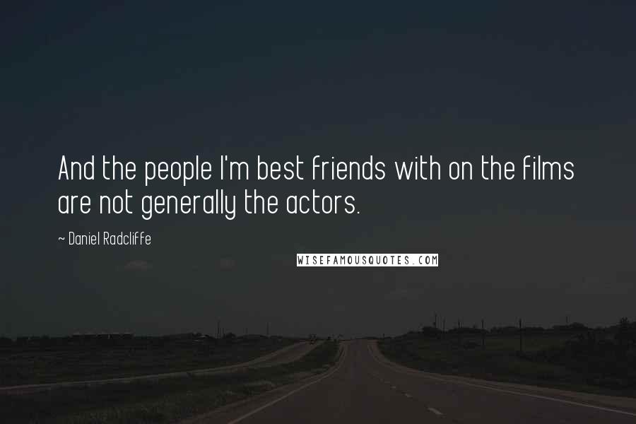 Daniel Radcliffe Quotes: And the people I'm best friends with on the films are not generally the actors.