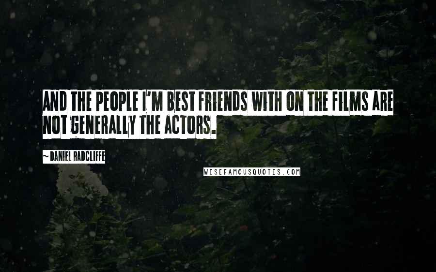 Daniel Radcliffe Quotes: And the people I'm best friends with on the films are not generally the actors.