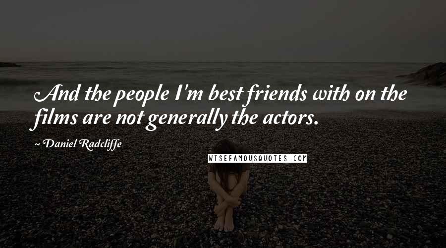 Daniel Radcliffe Quotes: And the people I'm best friends with on the films are not generally the actors.