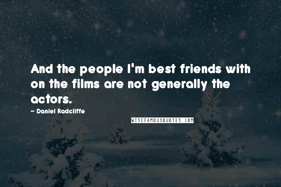 Daniel Radcliffe Quotes: And the people I'm best friends with on the films are not generally the actors.