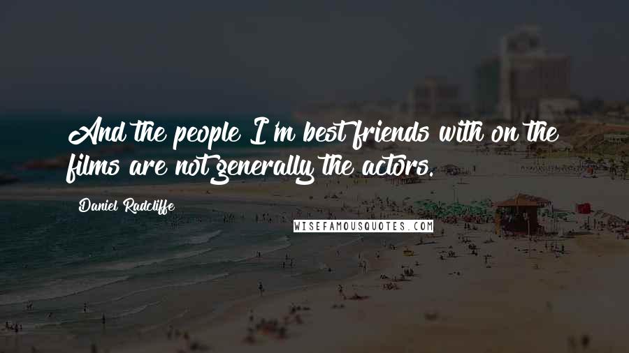 Daniel Radcliffe Quotes: And the people I'm best friends with on the films are not generally the actors.