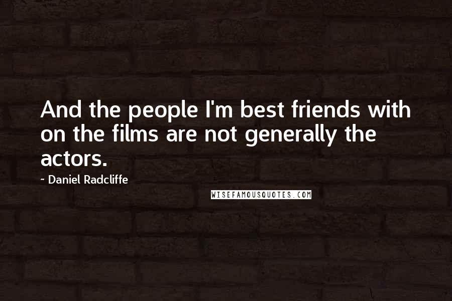 Daniel Radcliffe Quotes: And the people I'm best friends with on the films are not generally the actors.