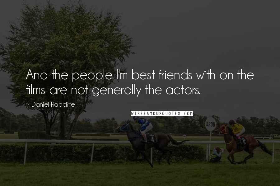 Daniel Radcliffe Quotes: And the people I'm best friends with on the films are not generally the actors.