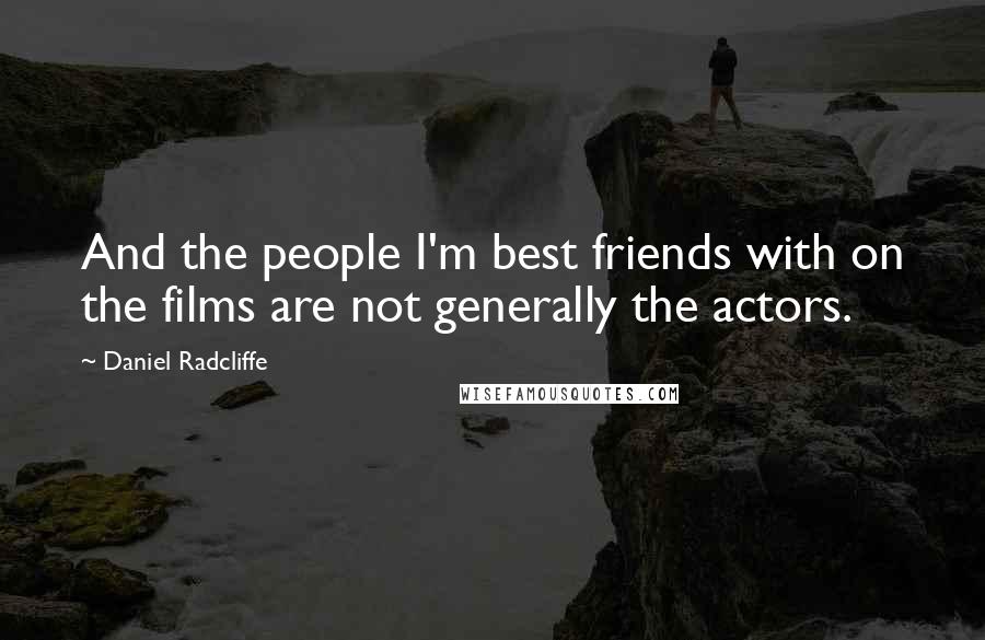 Daniel Radcliffe Quotes: And the people I'm best friends with on the films are not generally the actors.