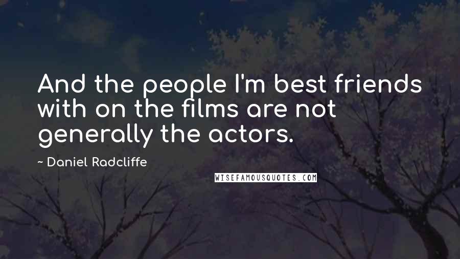 Daniel Radcliffe Quotes: And the people I'm best friends with on the films are not generally the actors.