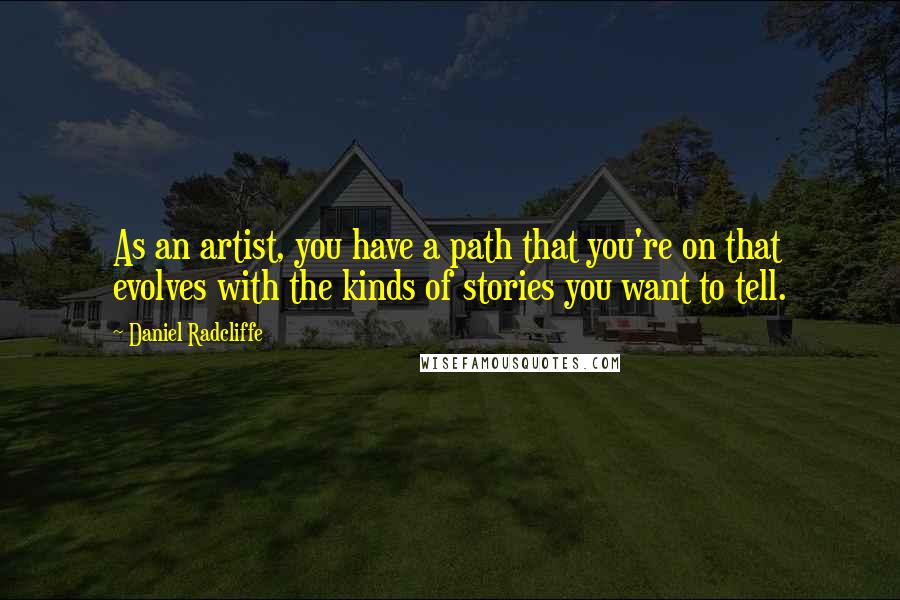 Daniel Radcliffe Quotes: As an artist, you have a path that you're on that evolves with the kinds of stories you want to tell.