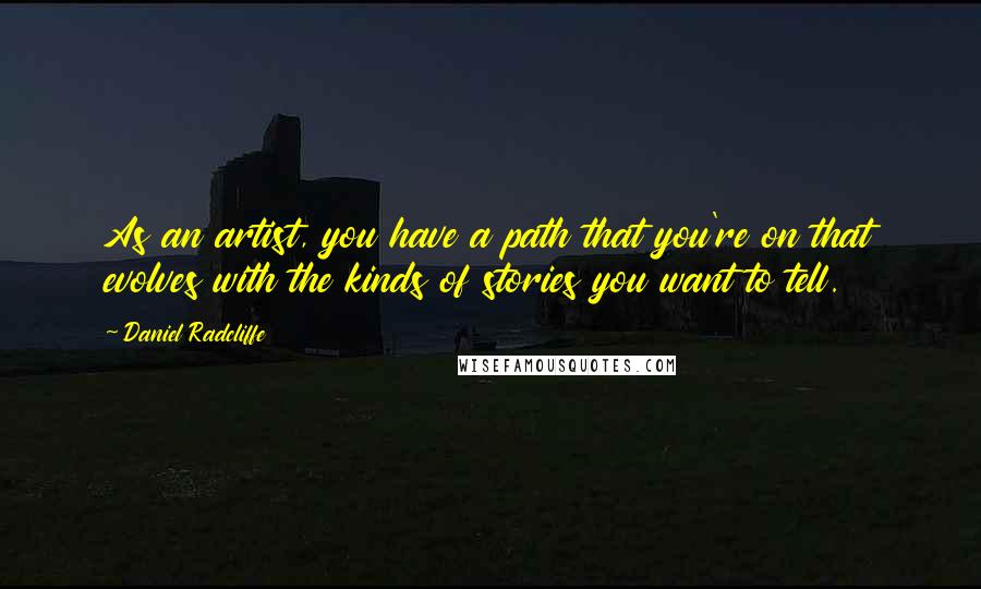 Daniel Radcliffe Quotes: As an artist, you have a path that you're on that evolves with the kinds of stories you want to tell.