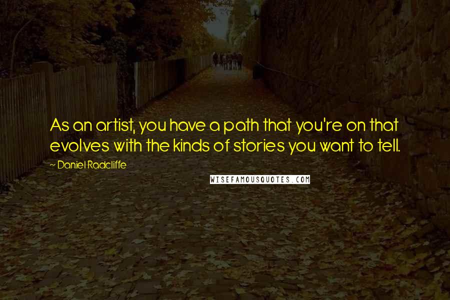 Daniel Radcliffe Quotes: As an artist, you have a path that you're on that evolves with the kinds of stories you want to tell.