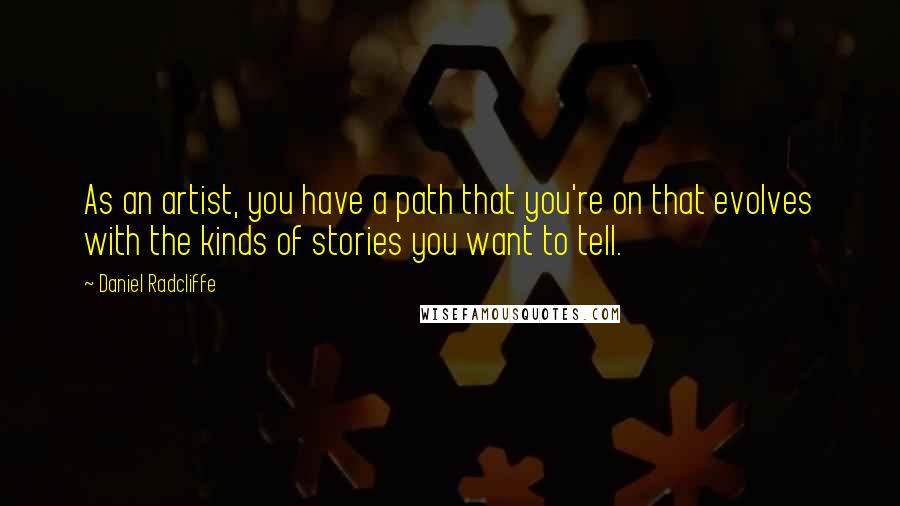 Daniel Radcliffe Quotes: As an artist, you have a path that you're on that evolves with the kinds of stories you want to tell.