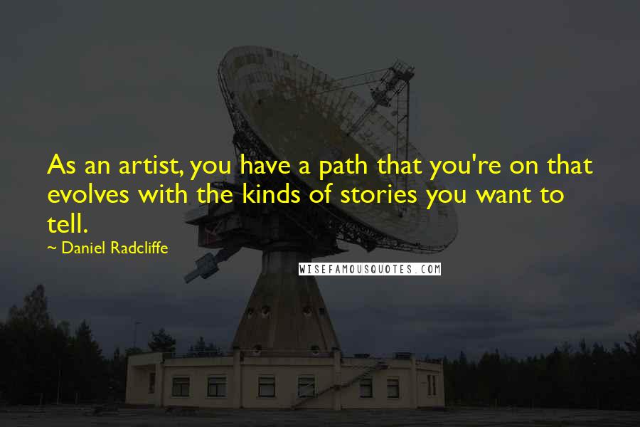 Daniel Radcliffe Quotes: As an artist, you have a path that you're on that evolves with the kinds of stories you want to tell.