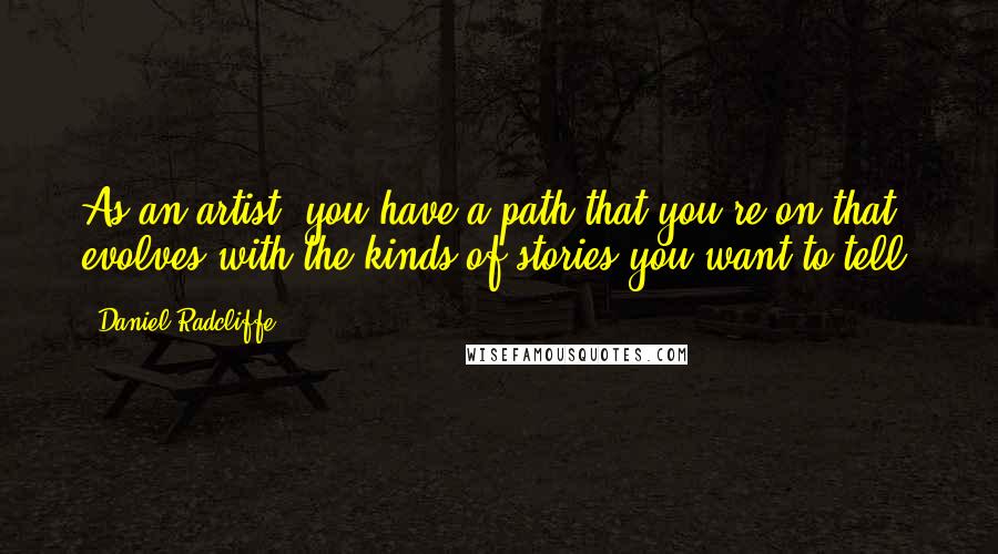 Daniel Radcliffe Quotes: As an artist, you have a path that you're on that evolves with the kinds of stories you want to tell.