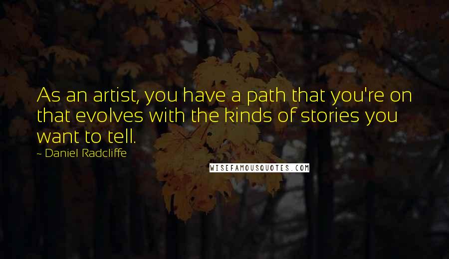 Daniel Radcliffe Quotes: As an artist, you have a path that you're on that evolves with the kinds of stories you want to tell.