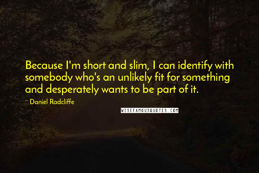 Daniel Radcliffe Quotes: Because I'm short and slim, I can identify with somebody who's an unlikely fit for something and desperately wants to be part of it.