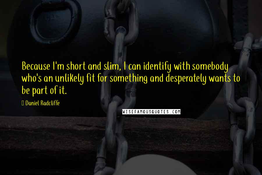 Daniel Radcliffe Quotes: Because I'm short and slim, I can identify with somebody who's an unlikely fit for something and desperately wants to be part of it.