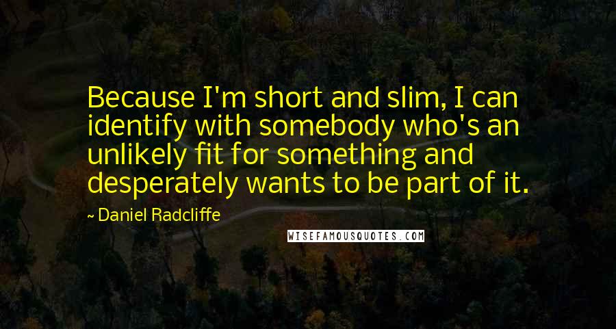 Daniel Radcliffe Quotes: Because I'm short and slim, I can identify with somebody who's an unlikely fit for something and desperately wants to be part of it.