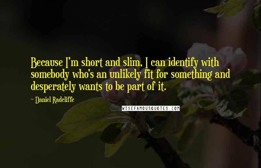 Daniel Radcliffe Quotes: Because I'm short and slim, I can identify with somebody who's an unlikely fit for something and desperately wants to be part of it.