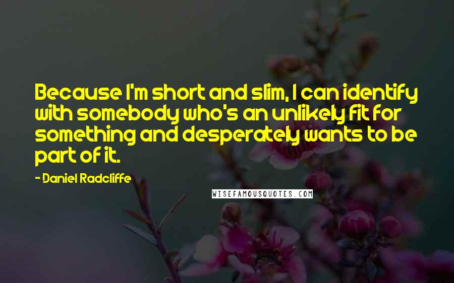 Daniel Radcliffe Quotes: Because I'm short and slim, I can identify with somebody who's an unlikely fit for something and desperately wants to be part of it.