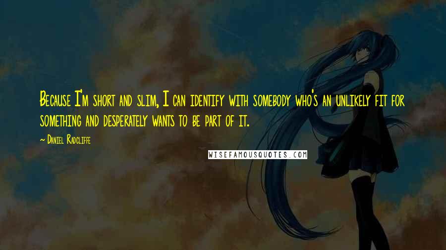 Daniel Radcliffe Quotes: Because I'm short and slim, I can identify with somebody who's an unlikely fit for something and desperately wants to be part of it.