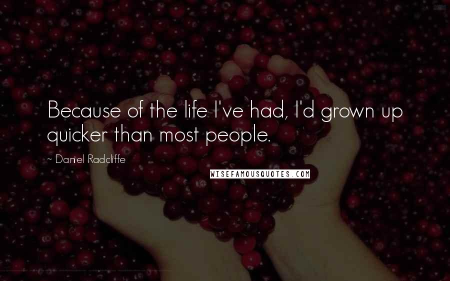 Daniel Radcliffe Quotes: Because of the life I've had, I'd grown up quicker than most people.