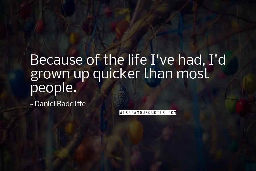 Daniel Radcliffe Quotes: Because of the life I've had, I'd grown up quicker than most people.