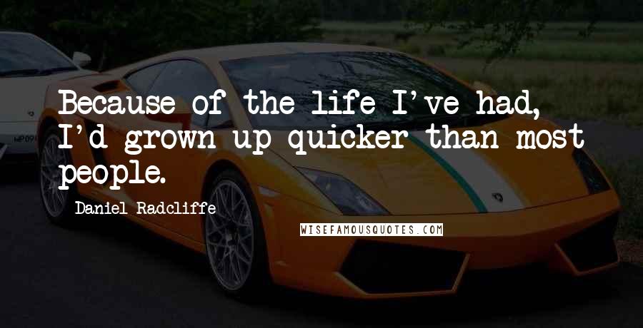 Daniel Radcliffe Quotes: Because of the life I've had, I'd grown up quicker than most people.