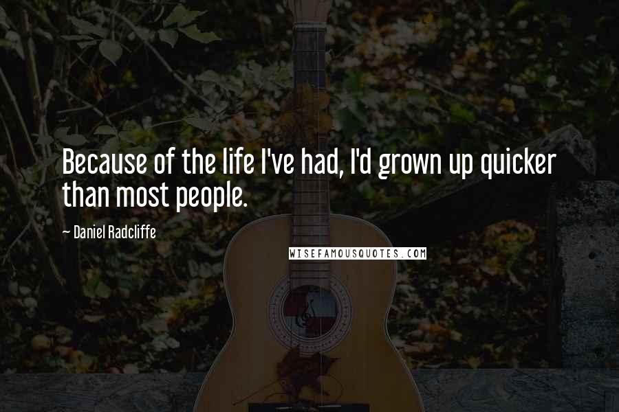 Daniel Radcliffe Quotes: Because of the life I've had, I'd grown up quicker than most people.