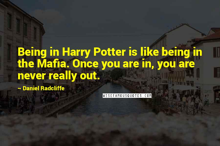 Daniel Radcliffe Quotes: Being in Harry Potter is like being in the Mafia. Once you are in, you are never really out.