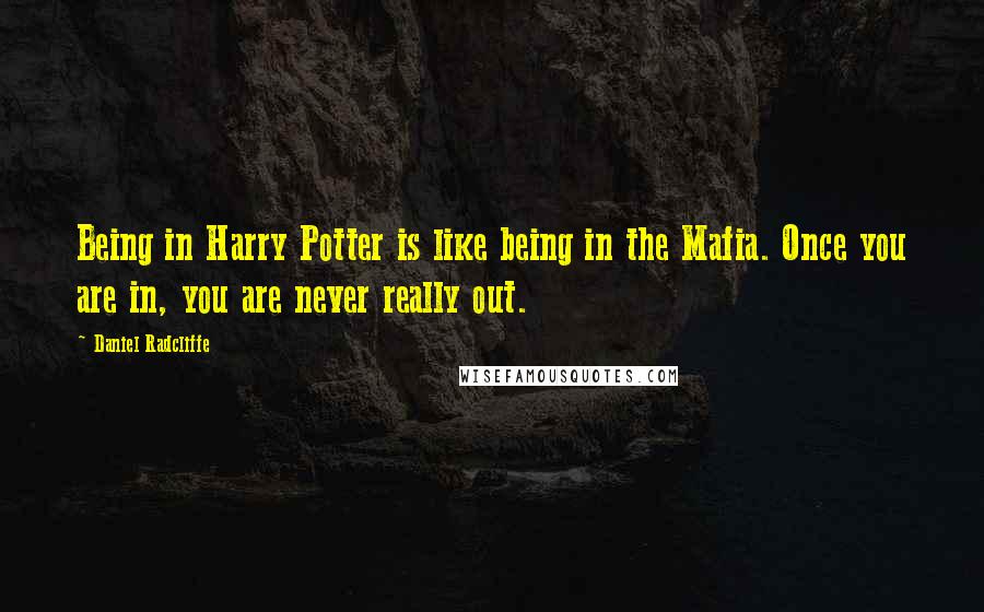 Daniel Radcliffe Quotes: Being in Harry Potter is like being in the Mafia. Once you are in, you are never really out.