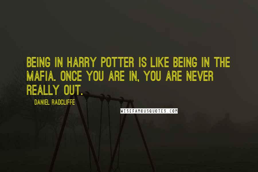 Daniel Radcliffe Quotes: Being in Harry Potter is like being in the Mafia. Once you are in, you are never really out.