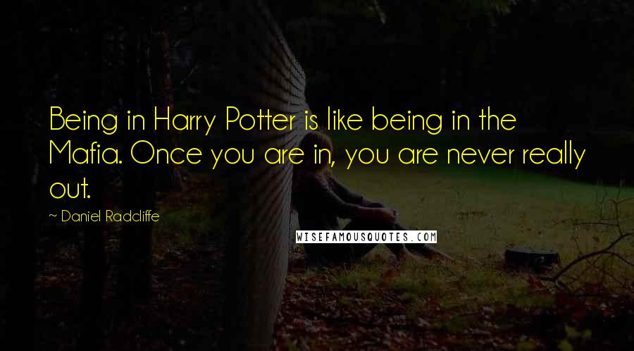 Daniel Radcliffe Quotes: Being in Harry Potter is like being in the Mafia. Once you are in, you are never really out.