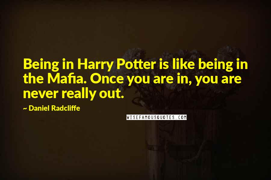 Daniel Radcliffe Quotes: Being in Harry Potter is like being in the Mafia. Once you are in, you are never really out.