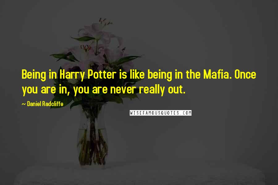 Daniel Radcliffe Quotes: Being in Harry Potter is like being in the Mafia. Once you are in, you are never really out.