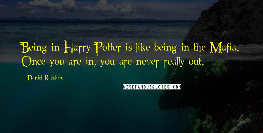 Daniel Radcliffe Quotes: Being in Harry Potter is like being in the Mafia. Once you are in, you are never really out.