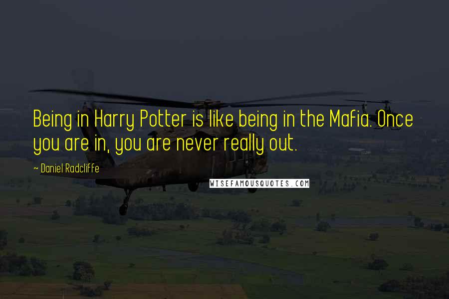 Daniel Radcliffe Quotes: Being in Harry Potter is like being in the Mafia. Once you are in, you are never really out.