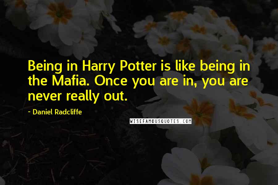 Daniel Radcliffe Quotes: Being in Harry Potter is like being in the Mafia. Once you are in, you are never really out.