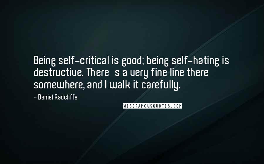 Daniel Radcliffe Quotes: Being self-critical is good; being self-hating is destructive. There's a very fine line there somewhere, and I walk it carefully.