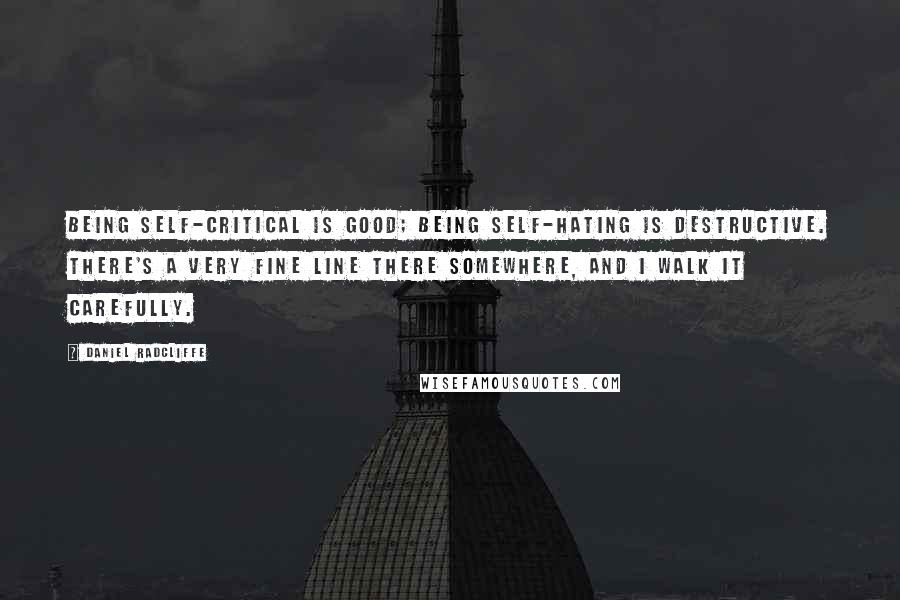 Daniel Radcliffe Quotes: Being self-critical is good; being self-hating is destructive. There's a very fine line there somewhere, and I walk it carefully.