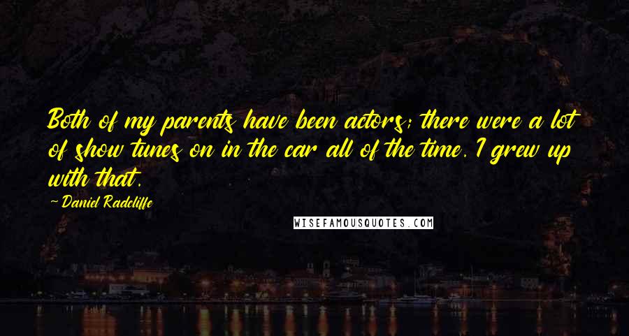 Daniel Radcliffe Quotes: Both of my parents have been actors; there were a lot of show tunes on in the car all of the time. I grew up with that.