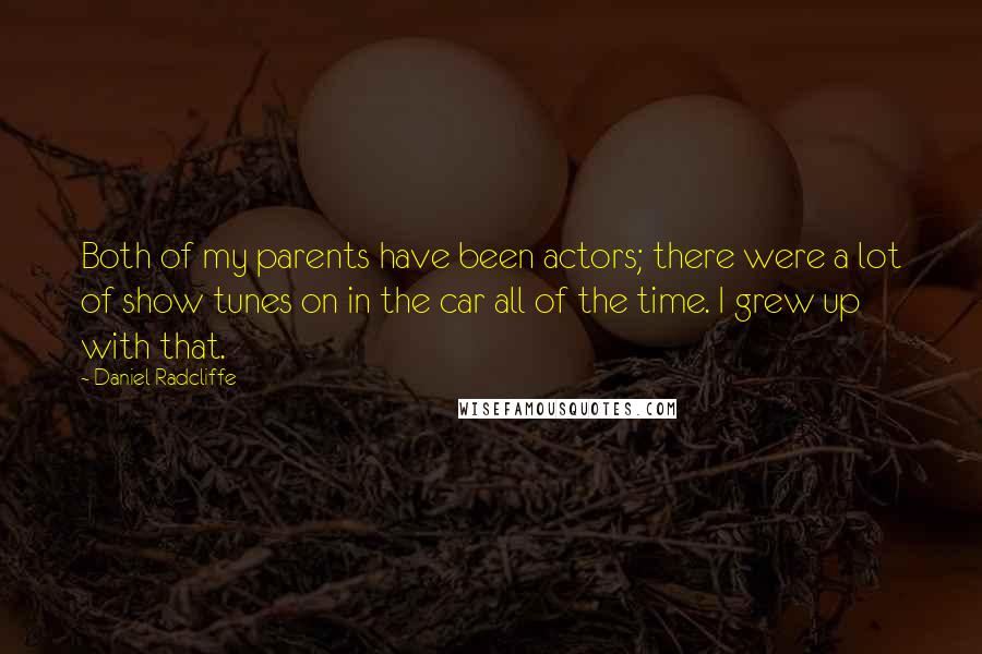 Daniel Radcliffe Quotes: Both of my parents have been actors; there were a lot of show tunes on in the car all of the time. I grew up with that.