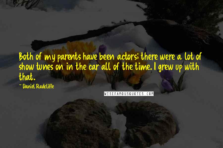 Daniel Radcliffe Quotes: Both of my parents have been actors; there were a lot of show tunes on in the car all of the time. I grew up with that.