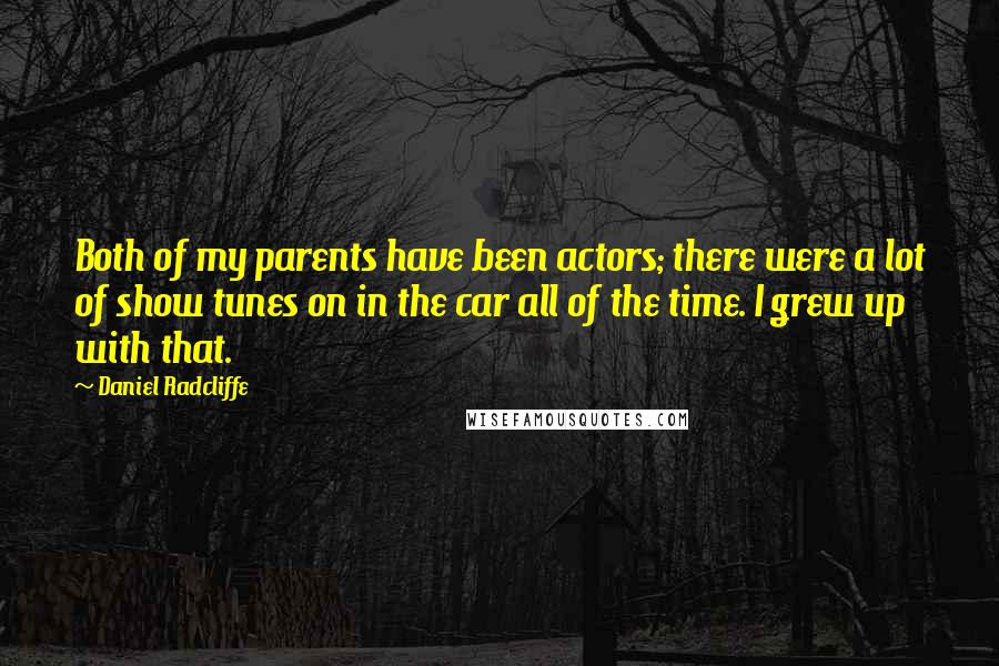Daniel Radcliffe Quotes: Both of my parents have been actors; there were a lot of show tunes on in the car all of the time. I grew up with that.