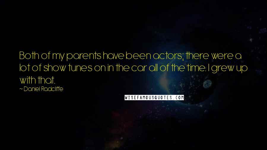 Daniel Radcliffe Quotes: Both of my parents have been actors; there were a lot of show tunes on in the car all of the time. I grew up with that.