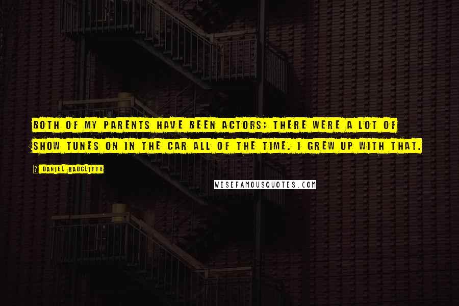 Daniel Radcliffe Quotes: Both of my parents have been actors; there were a lot of show tunes on in the car all of the time. I grew up with that.