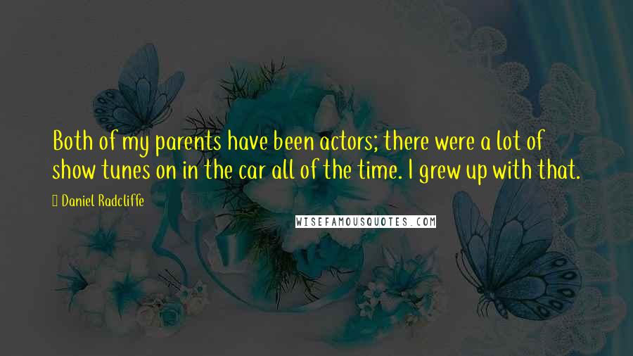 Daniel Radcliffe Quotes: Both of my parents have been actors; there were a lot of show tunes on in the car all of the time. I grew up with that.