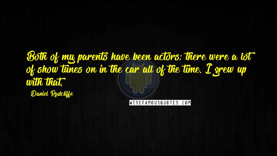 Daniel Radcliffe Quotes: Both of my parents have been actors; there were a lot of show tunes on in the car all of the time. I grew up with that.