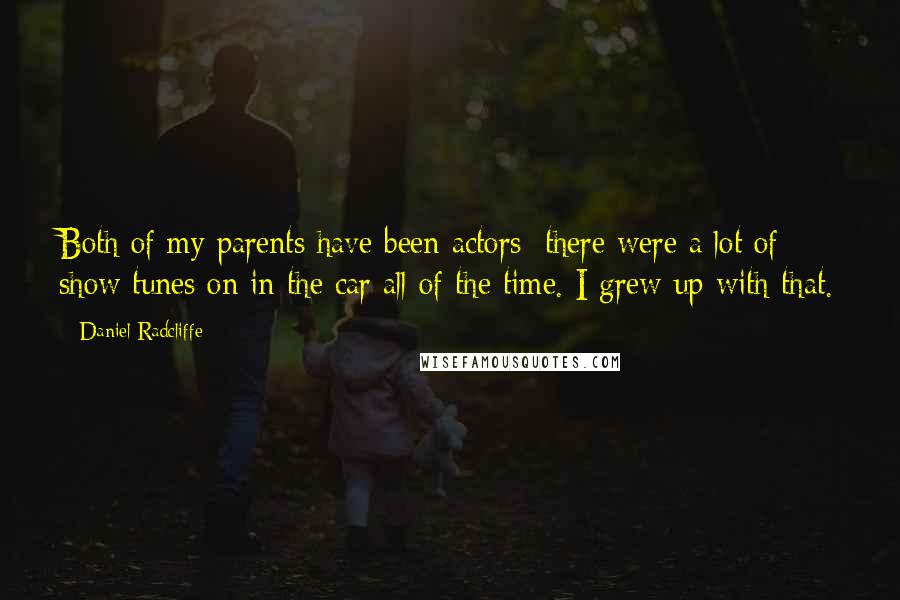 Daniel Radcliffe Quotes: Both of my parents have been actors; there were a lot of show tunes on in the car all of the time. I grew up with that.
