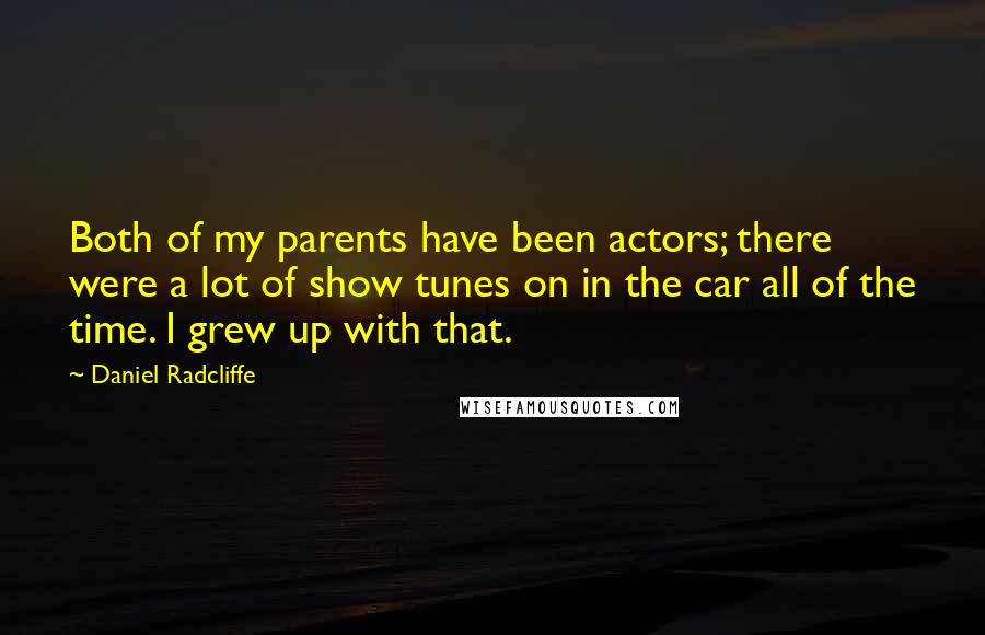 Daniel Radcliffe Quotes: Both of my parents have been actors; there were a lot of show tunes on in the car all of the time. I grew up with that.