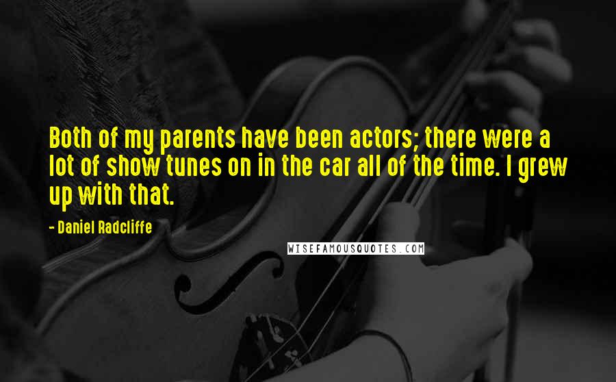 Daniel Radcliffe Quotes: Both of my parents have been actors; there were a lot of show tunes on in the car all of the time. I grew up with that.